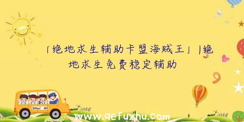 「绝地求生辅助卡盟海贼王」|绝地求生免费稳定辅助